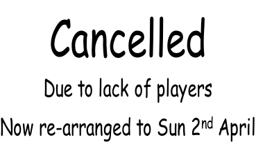 Cancelled Due to lack of players Now re-arranged to Sun 2nd April