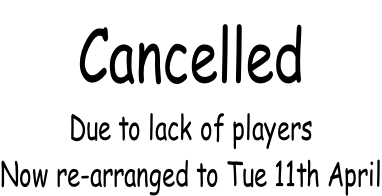 Cancelled Due to lack of players Now re-arranged to Tue 11th April