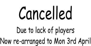 Cancelled Due to lack of players Now re-arranged to Mon 3rd April